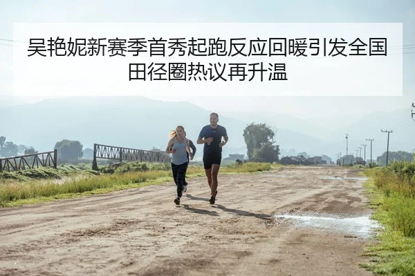 吴艳妮新赛季首秀起跑反应回暖引发全国田径圈热议再升温