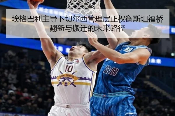 埃格巴利主导下切尔西管理层正权衡斯坦福桥翻新与搬迁的未来路径