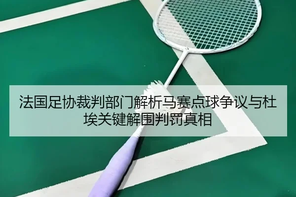法国足协裁判部门解析马赛点球争议与杜埃关键解围判罚真相